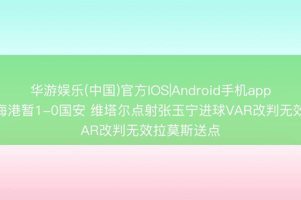 华游娱乐(中国)官方IOS|Android手机app下载 半场-海港暂1-0国安 维塔尔点射张玉宁进球VAR改判无效拉莫斯送点