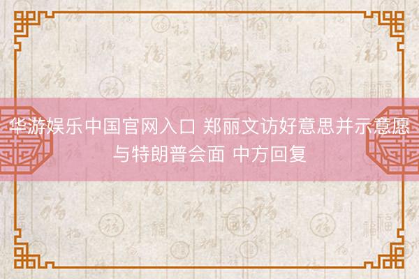 华游娱乐中国官网入口 郑丽文访好意思并示意愿与特朗普会面 中方回复