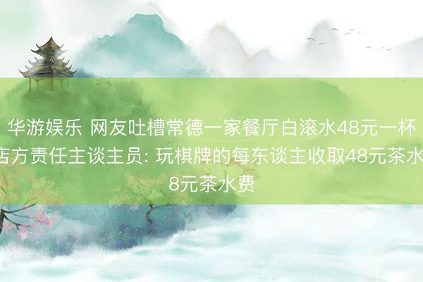 华游娱乐 网友吐槽常德一家餐厅白滚水48元一杯, 店方责任主谈主员: 玩棋牌的每东谈