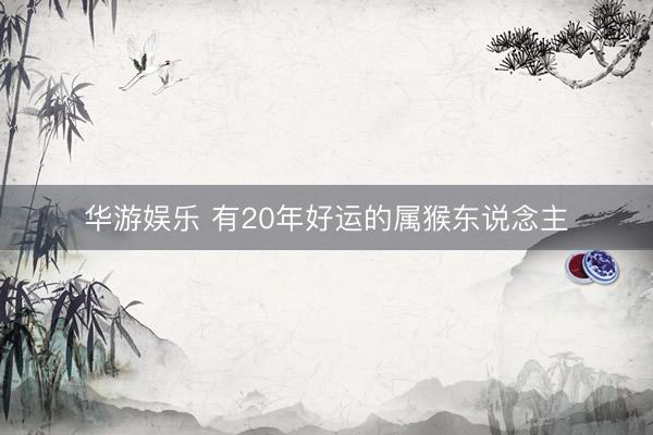 华游娱乐 有20年好运的属猴东说念主