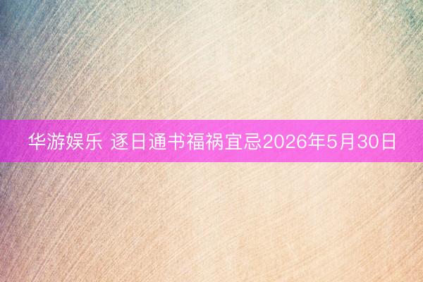 华游娱乐 逐日通书福祸宜忌2026年5月30日