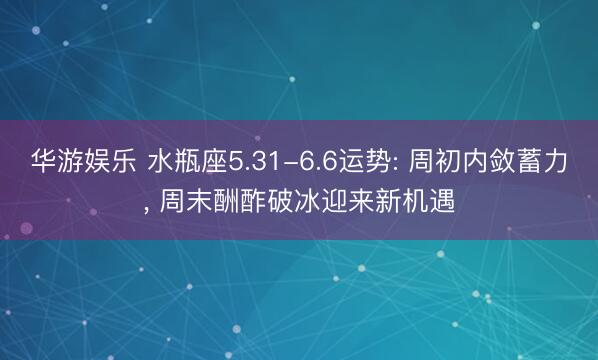 华游娱乐 水瓶座5.31-6.6运势: 周初内敛蓄力， 周末酬酢破冰迎来新机遇
