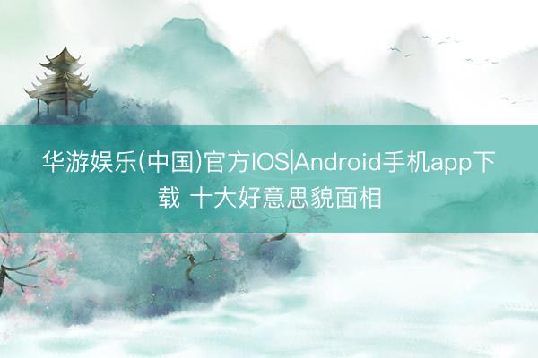华游娱乐(中国)官方IOS|Android手机app下载 十大好意思貌面相