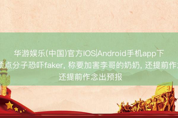 华游娱乐(中国)官方IOS|Android手机app下载 韩国顶点分子恐吓faker， 称要加害李哥的奶奶， 还提前作念出预报