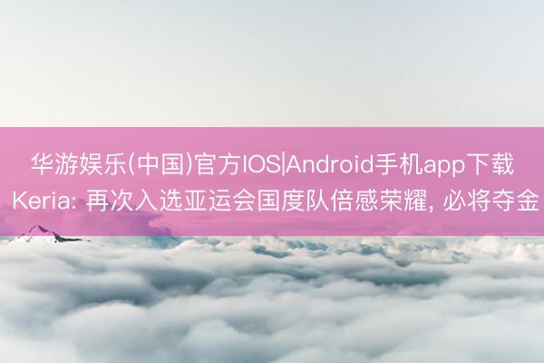 华游娱乐(中国)官方IOS|Android手机app下载 Keria: 再次入选亚运会国度队倍感荣耀， 必将夺金
