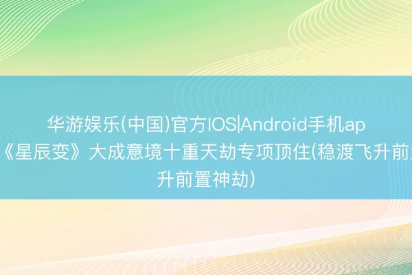 华游娱乐(中国)官方IOS|Android手机app下载 《星辰变》大成意境十重天劫专项顶住(稳渡飞升前置神劫)