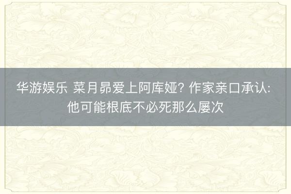 华游娱乐 菜月昴爱上阿库娅? 作家亲口承认: 他可能根底不必死那么屡次