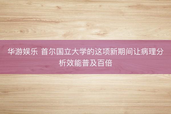 华游娱乐 首尔国立大学的这项新期间让病理分析效能普及百倍