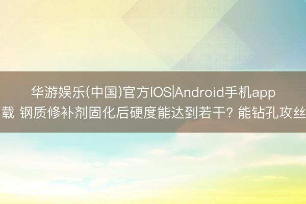 华游娱乐(中国)官方IOS|Android手机app下载 钢质修补剂固化后硬度能达到若干? 能钻孔攻丝吗