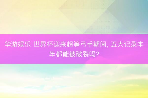 华游娱乐 世界杯迎来超等弓手期间， 五大记录本年都能被破裂吗?