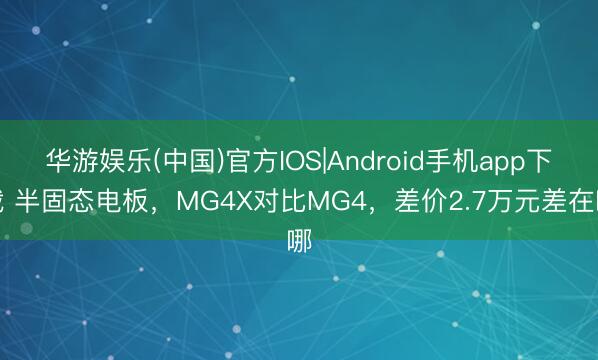 华游娱乐(中国)官方IOS|Android手机app下载 半固态电板，MG4X对比MG4，差价2.7万元差在哪