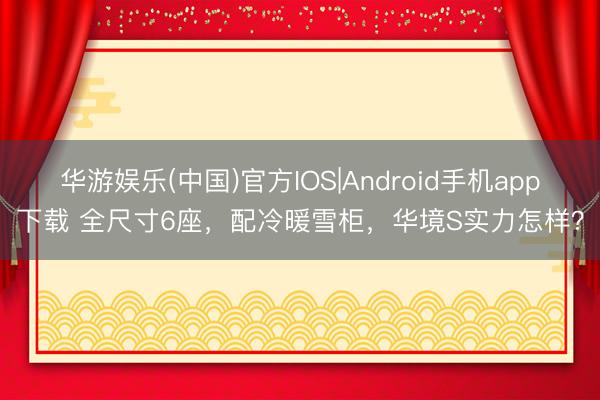 华游娱乐(中国)官方IOS|Android手机app下载 全尺寸6座，配冷暖雪柜，华境S实力怎样？