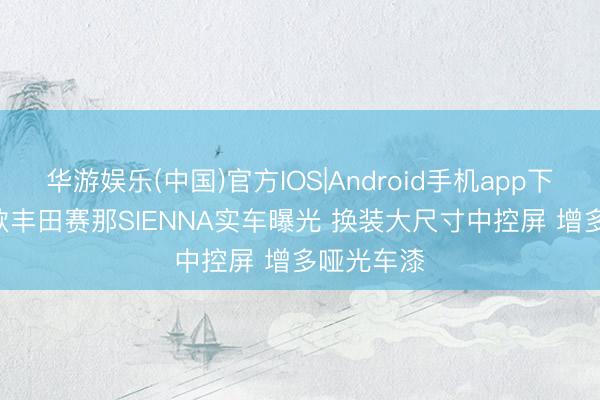 华游娱乐(中国)官方IOS|Android手机app下载 2027款丰田赛那SIENNA实车曝光 换装大尺寸中控屏 增多哑光车漆