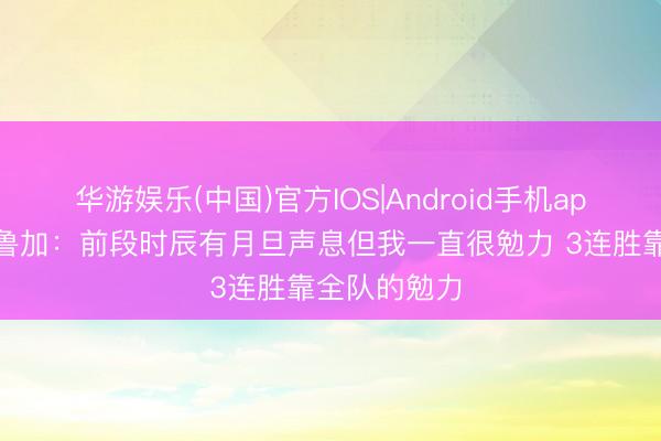 华游娱乐(中国)官方IOS|Android手机app下载 马德鲁加：前段时辰有月旦声息但我一直很勉力 3连胜靠全队的勉力