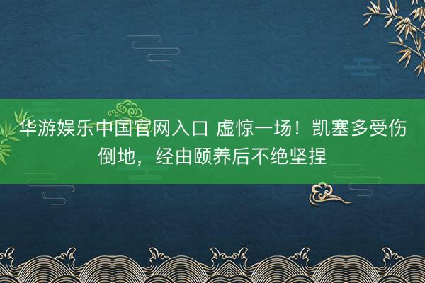 华游娱乐中国官网入口 虚惊一场！凯塞多受伤倒地，经由颐养后不绝坚捏