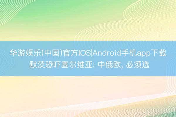 华游娱乐(中国)官方IOS|Android手机app下载 默茨恐吓塞尔维亚: 中俄欧, 必须选