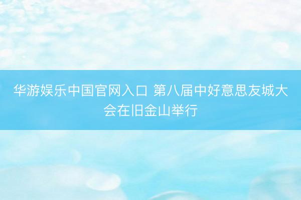 华游娱乐中国官网入口 第八届中好意思友城大会在旧金山举行