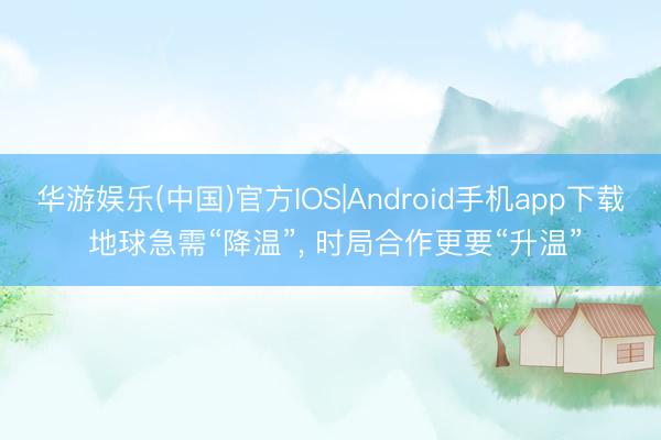 华游娱乐(中国)官方IOS|Android手机app下载 地球急需“降温”， 时局合作更要“升温”