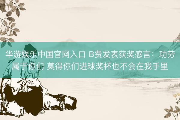 华游娱乐中国官网入口 B费发表获奖感言：功劳属于你们 莫得你们进球奖杯也不会在我手里