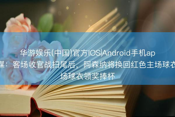 华游娱乐(中国)官方IOS|Android手机app下载 英媒：客场收官战扫尾后，阿森纳将换回红色主场球衣领奖捧杯