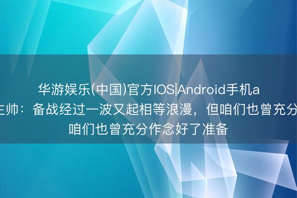 华游娱乐(中国)官方IOS|Android手机app下载 米堡主帅：备战经过一波又起相等浪漫，但咱们也曾充分作念好了准备