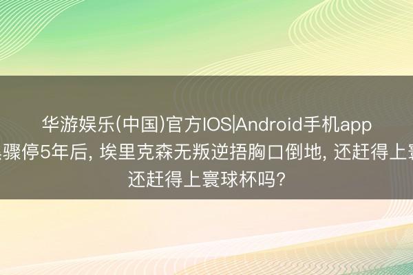 华游娱乐(中国)官方IOS|Android手机app下载 腹黑骤停5年后， 埃里克森无叛逆捂胸口倒地， 还赶得上寰球杯吗?