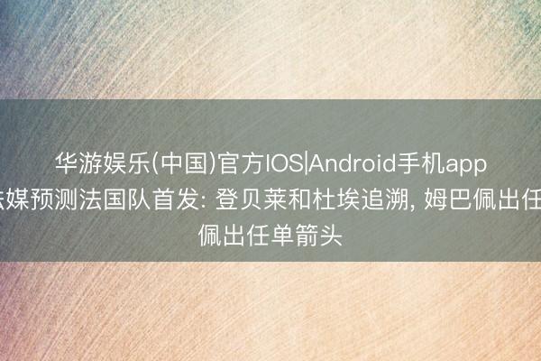 华游娱乐(中国)官方IOS|Android手机app下载 法媒预测法国队首发: 登贝莱和杜埃追溯， 姆巴佩出任单箭头