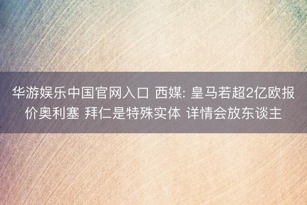 华游娱乐中国官网入口 西媒: 皇马若超2亿欧报价奥利塞 拜仁是特殊实体 详情会放东谈主