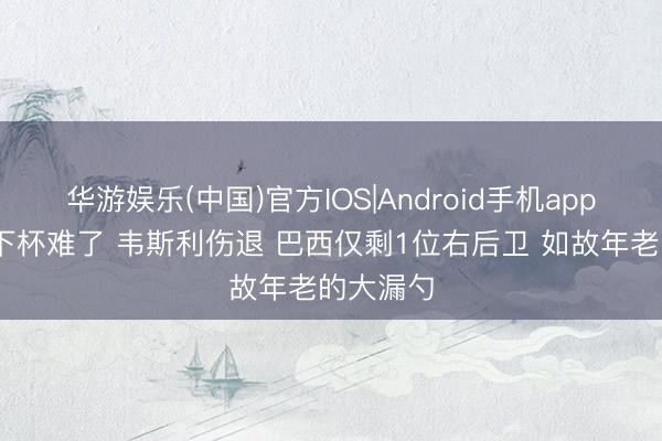 华游娱乐(中国)官方IOS|Android手机app下载 天下杯难了 韦斯利伤退 巴西仅剩1位右后卫 如故年老的大漏勺