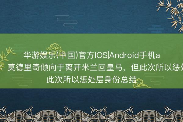 华游娱乐(中国)官方IOS|Android手机app下载 意媒：莫德里奇倾向于离开米兰回皇马，但此次所以惩处层身份总结