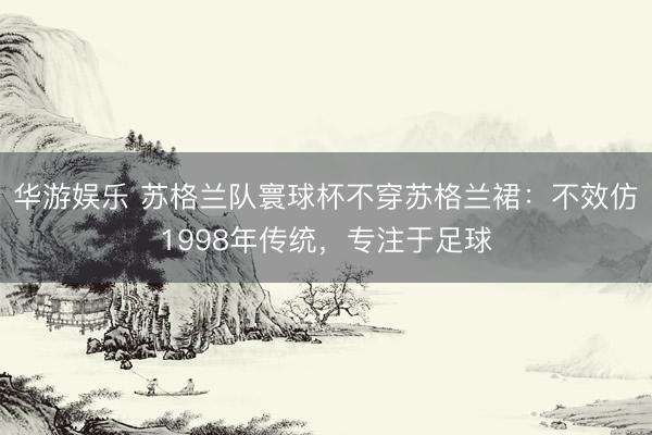 华游娱乐 苏格兰队寰球杯不穿苏格兰裙：不效仿1998年传统，专注于足球