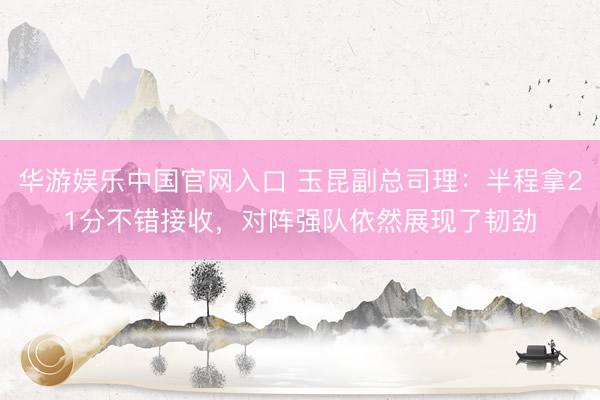 华游娱乐中国官网入口 玉昆副总司理：半程拿21分不错接收，对阵强队依然展现了韧劲