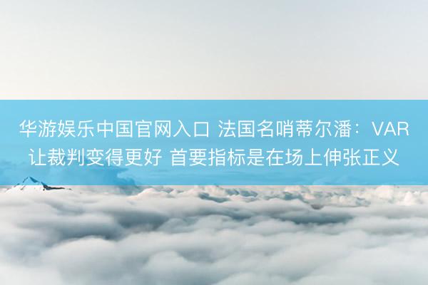 华游娱乐中国官网入口 法国名哨蒂尔潘：VAR让裁判变得更好 首要指标是在场上伸张正义