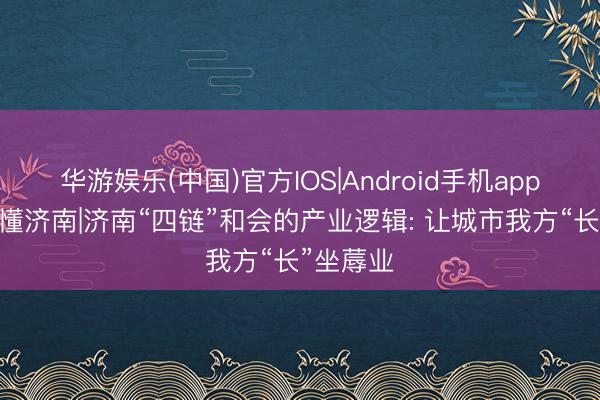 华游娱乐(中国)官方IOS|Android手机app下载 读懂济南|济南“四链”和会的产业逻辑: 让城市我方“长”坐蓐业