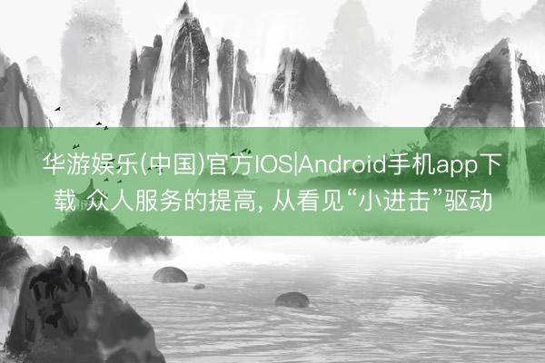 华游娱乐(中国)官方IOS|Android手机app下载 众人服务的提高, 从看见“小进击”驱动