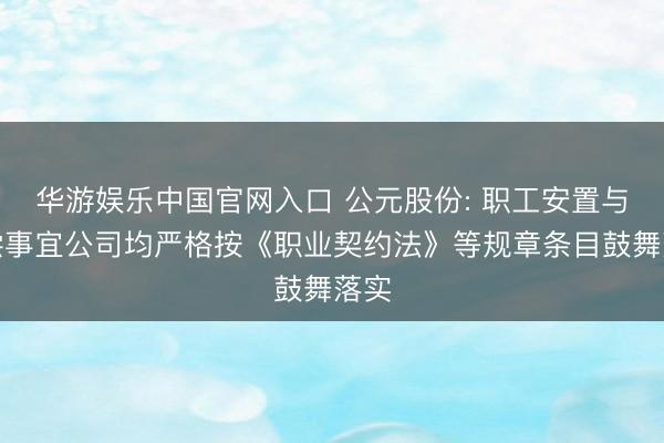 华游娱乐中国官网入口 公元股份: 职工安置与补偿事宜公司均严格按《职业契约法》等规章条目鼓舞落实
