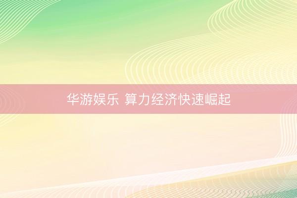华游娱乐 算力经济快速崛起