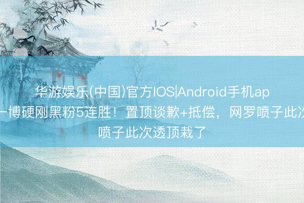 华游娱乐(中国)官方IOS|Android手机app下载 王一博硬刚黑粉5连胜！置顶谈歉+抵偿，网罗喷子此次透顶栽了