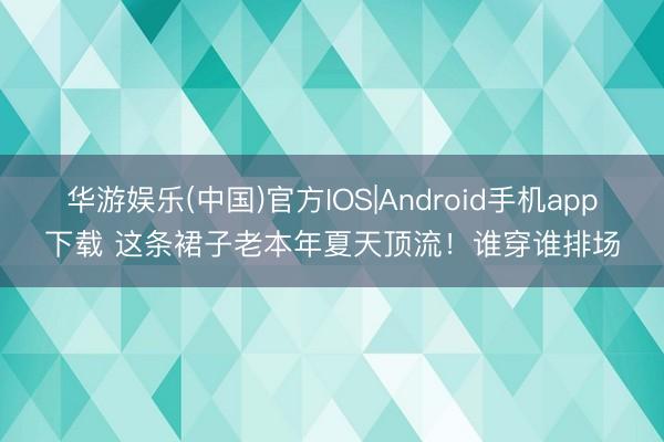 华游娱乐(中国)官方IOS|Android手机app下载 这条裙子老本年夏天顶流！谁穿谁排场