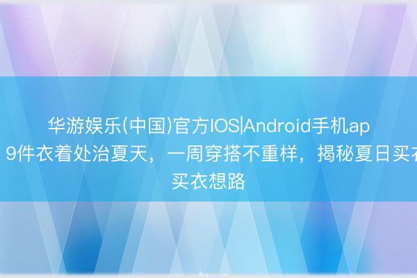 华游娱乐(中国)官方IOS|Android手机app下载 9件衣着处治夏天，一周穿搭不重样，揭秘夏日买衣想路