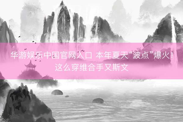 华游娱乐中国官网入口 本年夏天“波点”爆火！这么穿维合手又斯文