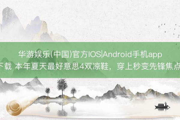 华游娱乐(中国)官方IOS|Android手机app下载 本年夏天最好意思4双凉鞋，穿上秒变先锋焦点！