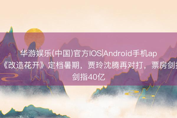 华游娱乐(中国)官方IOS|Android手机app下载 《改造花开》定档暑期，贾玲沈腾再对打，票房剑指40亿
