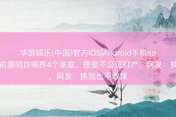 华游娱乐(中国)官方IOS|Android手机app下载 40岁俞灏明自曝养4个家庭，授室不公证财产，网友：换我也不敢嫁