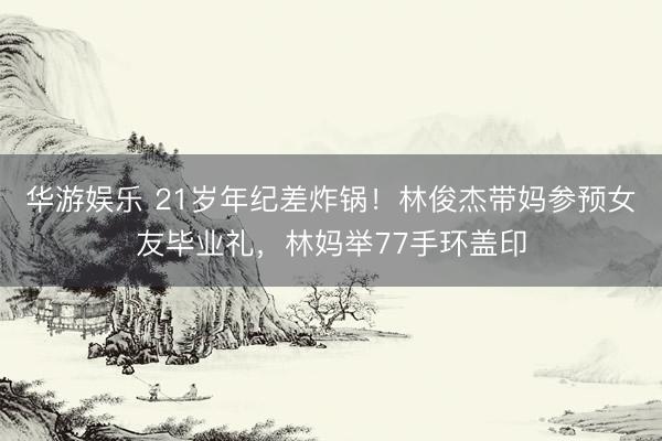 华游娱乐 21岁年纪差炸锅！林俊杰带妈参预女友毕业礼，林妈举77手环盖印