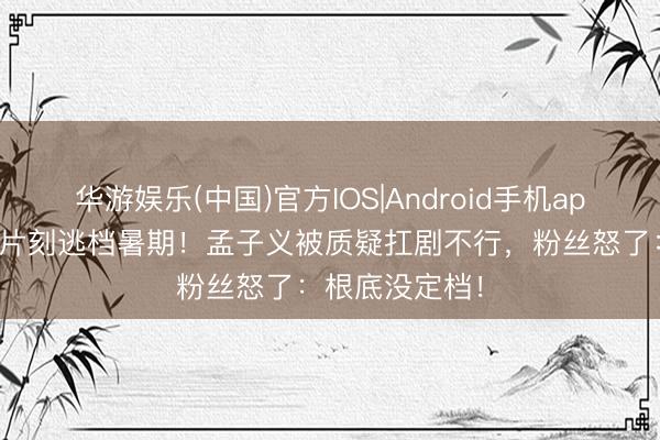 华游娱乐(中国)官方IOS|Android手机app下载 三部剧片刻逃档暑期！孟子义被质疑扛剧不行，粉丝怒了：根底没定档！
