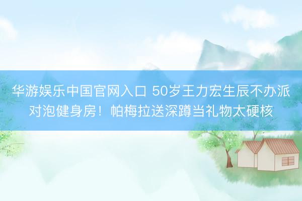 华游娱乐中国官网入口 50岁王力宏生辰不办派对泡健身房!帕梅拉送深蹲当礼物太硬核