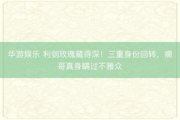 华游娱乐 利剑玫瑰藏得深！三重身份回转，瘸哥真身瞒过不雅众