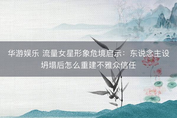 华游娱乐 流量女星形象危境启示：东说念主设坍塌后怎么重建不雅众信任