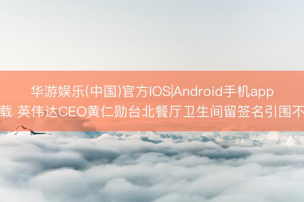 华游娱乐(中国)官方IOS|Android手机app下载 英伟达CEO黄仁勋台北餐厅卫生间留签名引围不雅